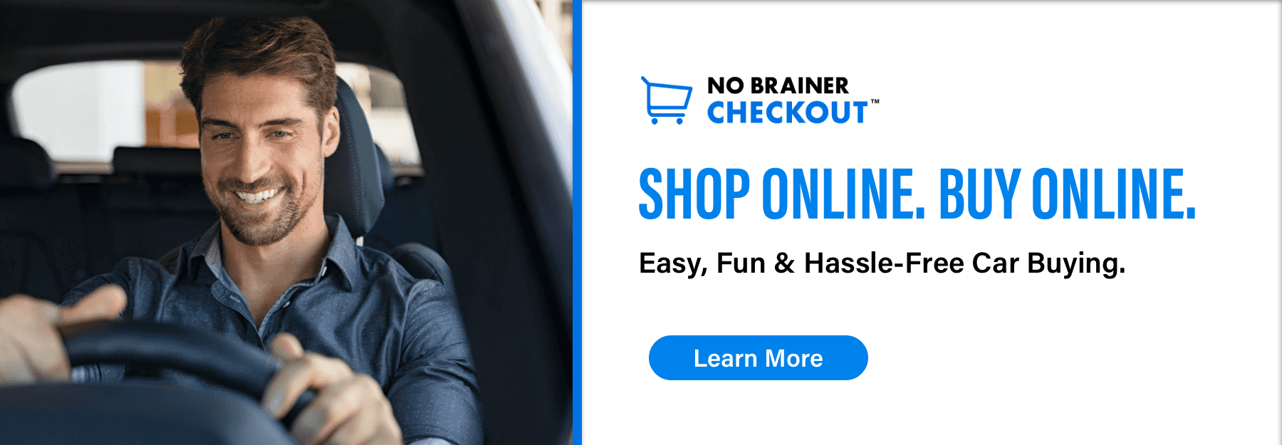 No Brainer Checkout, Shop Online. Buy Online, Easy, fun, & hassle-free car buying., Learn More