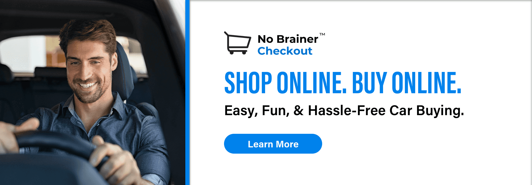 No Brainer Checkout, Shop Online. Buy Online, Easy, fun, & hassle-free car buying., Learn More