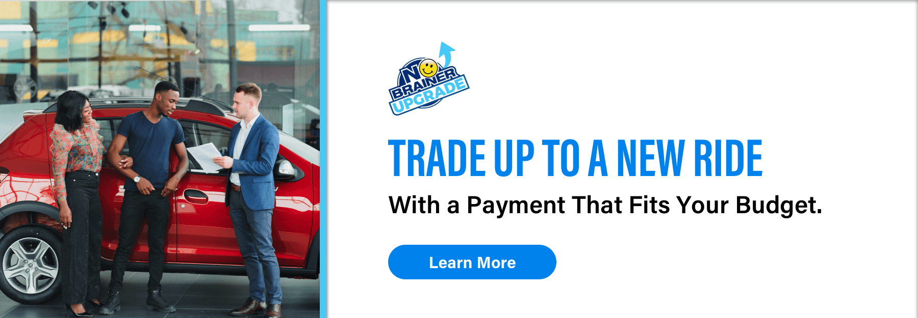 No Brainer Upgrade, Trade Up to a Brand New Ride, With a payment that fits your budget., Learn More