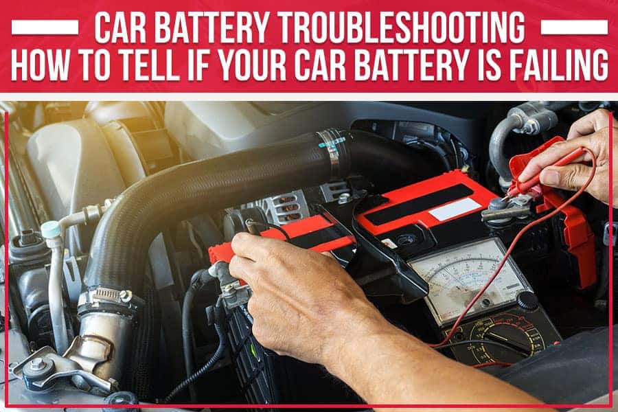 Car Troubleshoot: How To Tell If Your Car Battery Is Failing